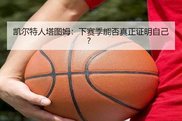 凯尔特人塔图姆：下赛季能否真正证明自己？