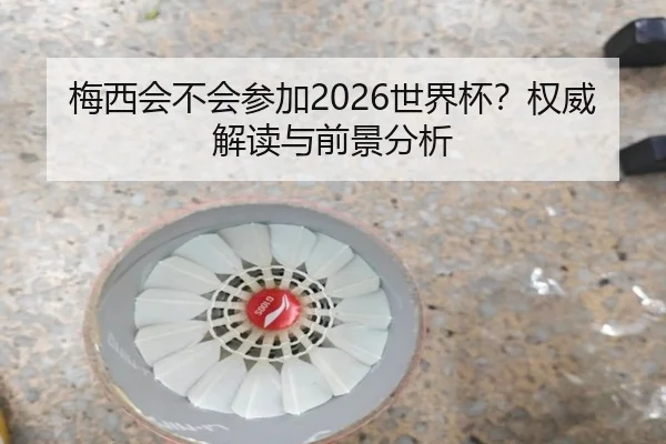 梅西会不会参加2026世界杯？权威解读与前景分析