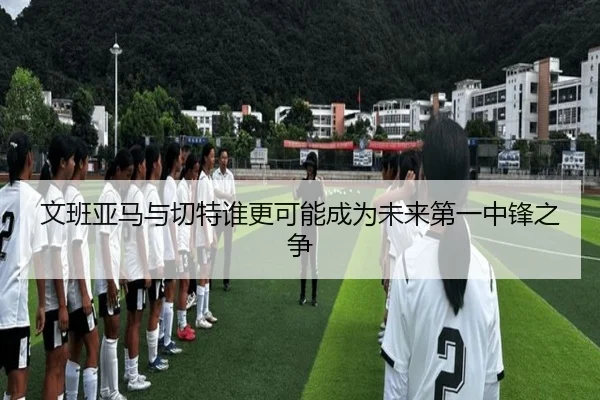 文班亚马与切特谁更可能成为未来第一中锋之争